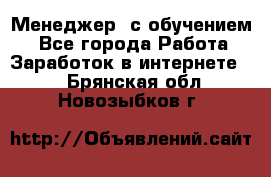 Менеджер (с обучением) - Все города Работа » Заработок в интернете   . Брянская обл.,Новозыбков г.